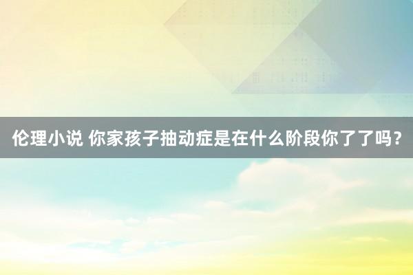 伦理小说 你家孩子抽动症是在什么阶段你了了吗？