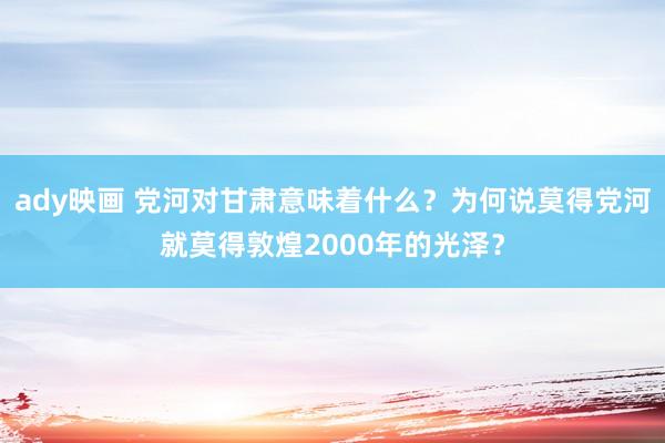 ady映画 党河对甘肃意味着什么？为何说莫得党河就莫得敦煌2000年的光泽？