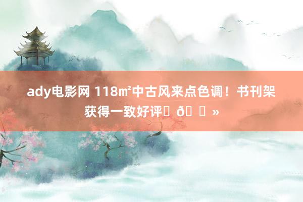 ady电影网 118㎡中古风来点色调!书刊架获得一致好评✌🏻