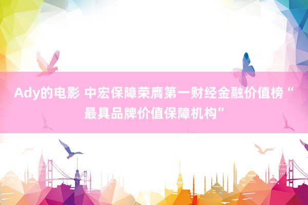 Ady的电影 中宏保障荣膺第一财经金融价值榜“最具品牌价值保障机构”