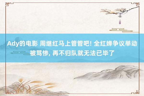 Ady的电影 周继红马上管管吧! 全红婵争议举动被骂惨， 再不归队就无法已毕了