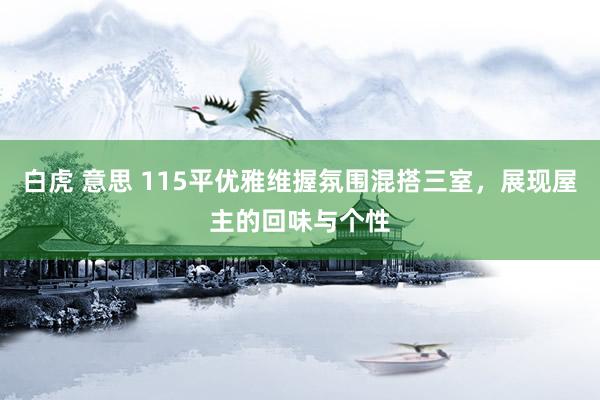 白虎 意思 115平优雅维握氛围混搭三室，展现屋主的回味与个性