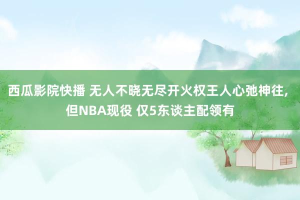 西瓜影院快播 无人不晓无尽开火权王人心弛神往， 但NBA现役 仅5东谈主配领有