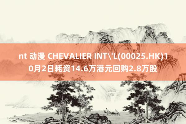 nt 动漫 CHEVALIER INT'L(00025.HK)10月2日耗资14.6万港元回购2.8万股
