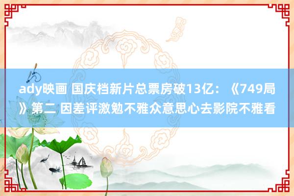 ady映画 国庆档新片总票房破13亿：《749局》第二 因差评激勉不雅众意思心去影院不雅看
