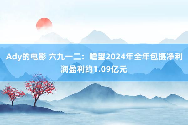 Ady的电影 六九一二:瞻望2024年全年包摄净利润盈利约1.09亿元