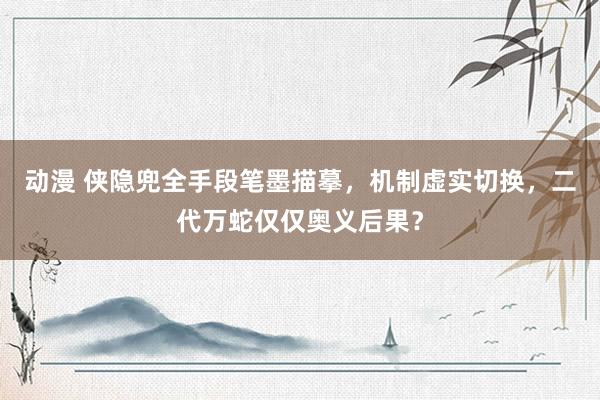 动漫 侠隐兜全手段笔墨描摹，机制虚实切换，二代万蛇仅仅奥义后果？
