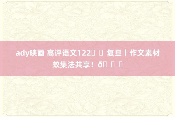 ady映画 高评语文122➡️复旦丨作文素材蚁集法共享!😎