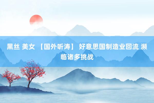 黑丝 美女 【国外听涛】 好意思国制造业回流 濒临诸多挑战
