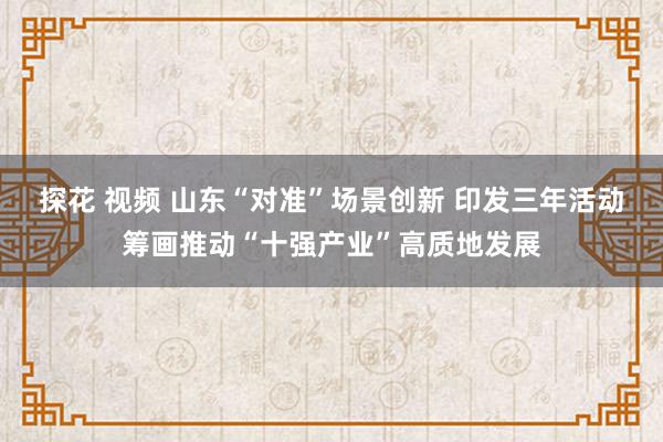 探花 视频 山东“对准”场景创新 印发三年活动筹画推动“十强产业”高质地发展
