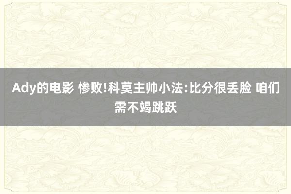 Ady的电影 惨败!科莫主帅小法:比分很丢脸 咱们需不竭跳跃