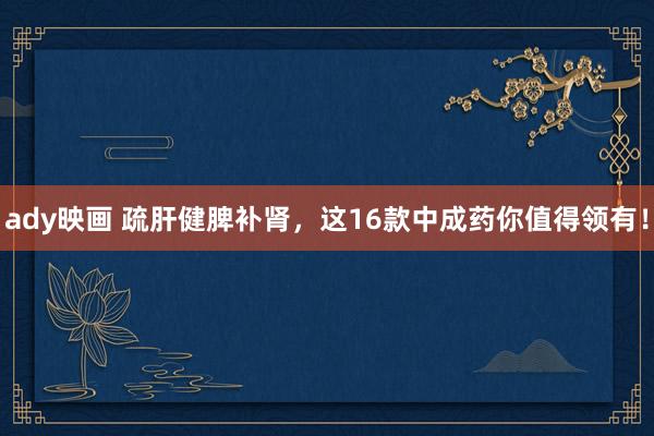 ady映画 疏肝健脾补肾，这16款中成药你值得领有！
