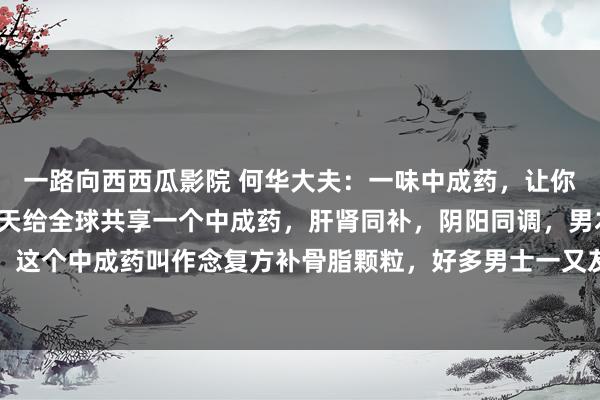 一路向西西瓜影院 何华大夫:一味中成药,让你肾好,东说念主自信今天给全球共享一个中成药,肝肾同补,阴阳同调,男本族们千万不要错过了。这个中成药叫作念复方补骨脂颗粒,好多男士一又友在进补的时分,可能会忽略肝的作用,其果然中医...