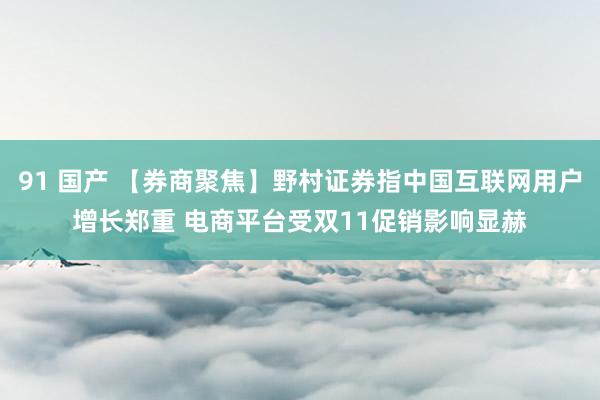 91 国产 【券商聚焦】野村证券指中国互联网用户增长郑重 电商平台受双11促销影响显赫