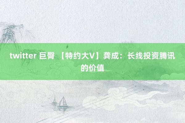 twitter 巨臀 【特约大V】龚成：长线投资腾讯的价值