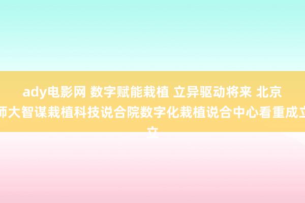 ady电影网 数字赋能栽植 立异驱动将来 北京师大智谋栽植科技说合院数字化栽植说合中心看重成立