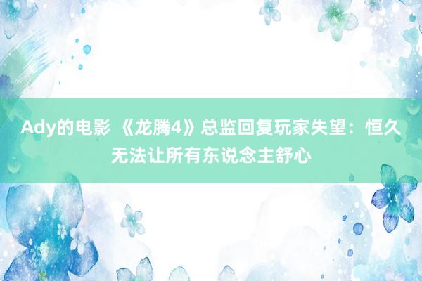 Ady的电影 《龙腾4》总监回复玩家失望：恒久无法让所有东说念主舒心