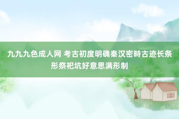 九九九色成人网 考古初度明确秦汉密畤古迹长条形祭祀坑好意思满形制
