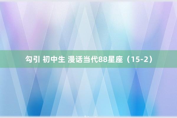 勾引 初中生 漫话当代88星座（15-2）