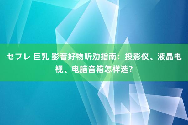 セフレ 巨乳 影音好物听劝指南：投影仪、液晶电视、电脑音箱怎样选？