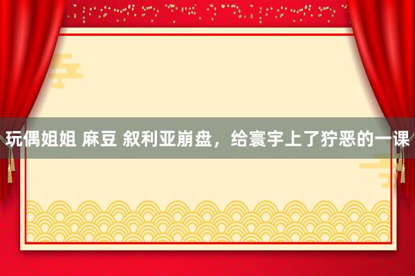 玩偶姐姐 麻豆 叙利亚崩盘，给寰宇上了狞恶的一课
