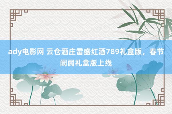 ady电影网 云仓酒庄雷盛红酒789礼盒版，春节阛阓礼盒版上线
