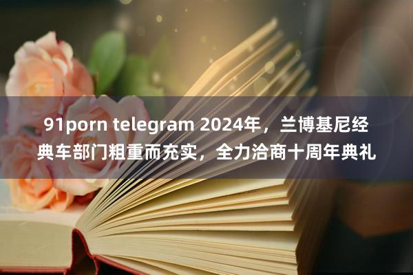 91porn telegram 2024年，兰博基尼经典车部门粗重而充实，全力洽商十周年典礼