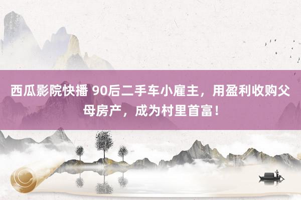 西瓜影院快播 90后二手车小雇主，用盈利收购父母房产，成为村里首富！
