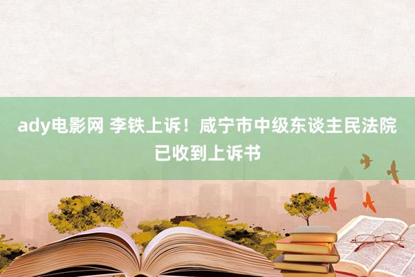 ady电影网 李铁上诉！咸宁市中级东谈主民法院已收到上诉书