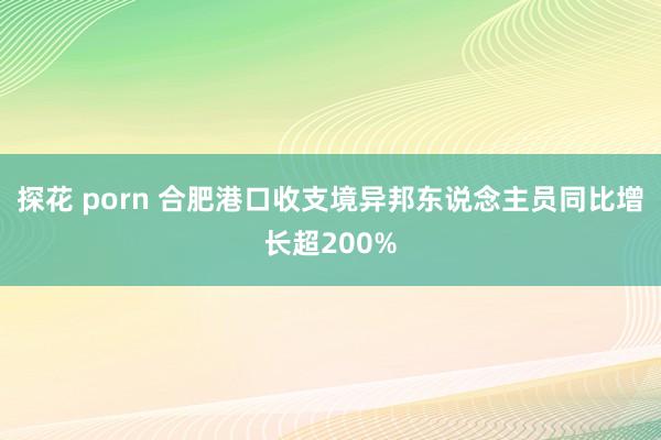 探花 porn 合肥港口收支境异邦东说念主员同比增长超200%