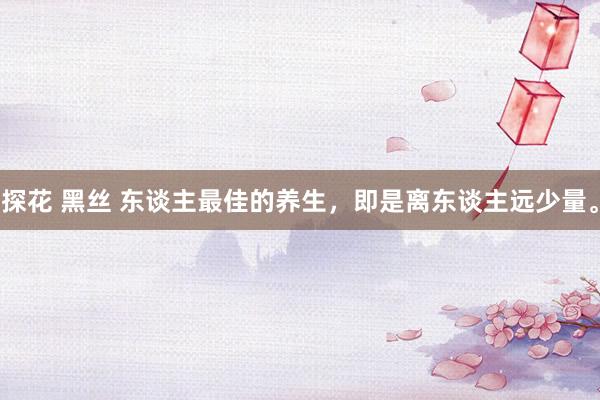 探花 黑丝 东谈主最佳的养生，即是离东谈主远少量。