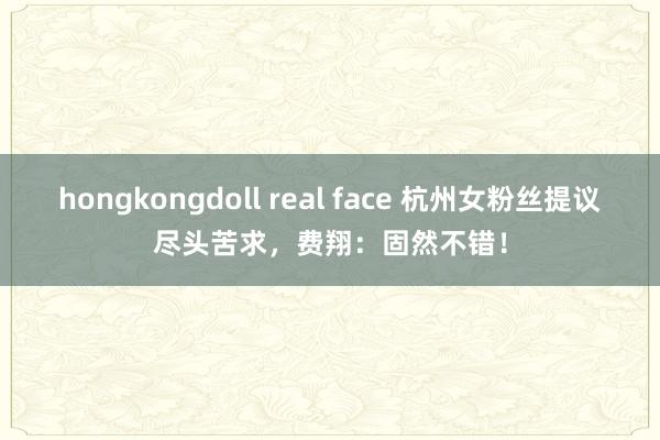 hongkongdoll real face 杭州女粉丝提议尽头苦求，费翔：固然不错！