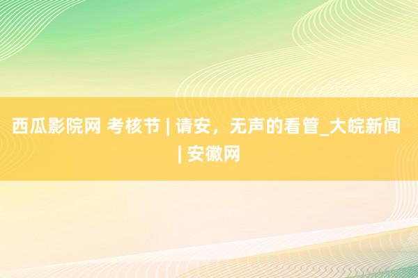 西瓜影院网 考核节 | 请安，无声的看管_大皖新闻 | 安徽网