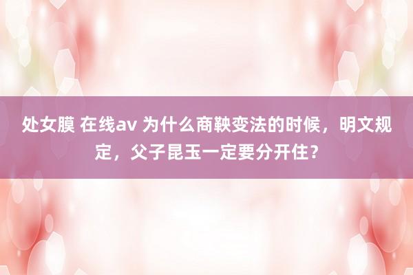 处女膜 在线av 为什么商鞅变法的时候，明文规定，父子昆玉一定要分开住？