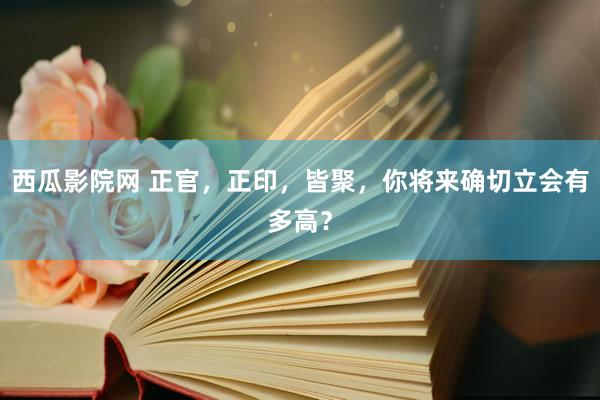 西瓜影院网 正官，正印，皆聚，你将来确切立会有多高？