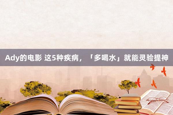 Ady的电影 这5种疾病，「多喝水」就能灵验提神