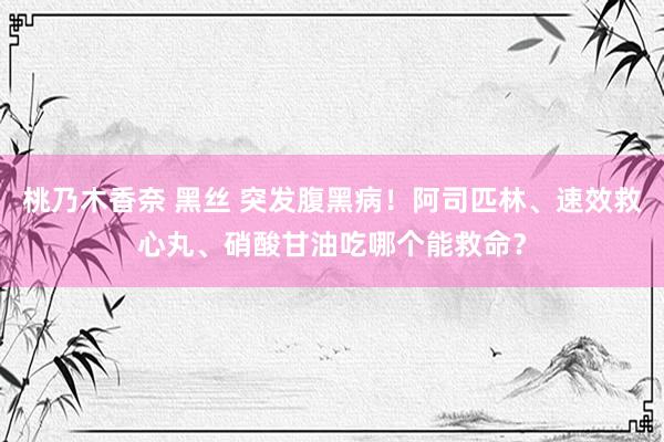 桃乃木香奈 黑丝 突发腹黑病！阿司匹林、速效救心丸、硝酸甘油吃哪个能救命？