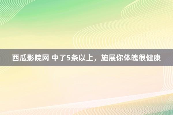 西瓜影院网 中了5条以上，施展你体魄很健康