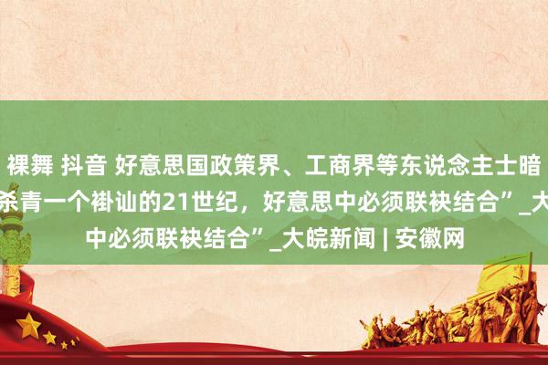 裸舞 抖音 好意思国政策界、工商界等东说念主士暗示——  “如若要杀青一个褂讪的21世纪，好意思中必须联袂结合”_大皖新闻 | 安徽网