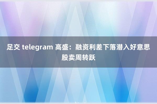 足交 telegram 高盛：融资利差下落潜入好意思股卖周转跃