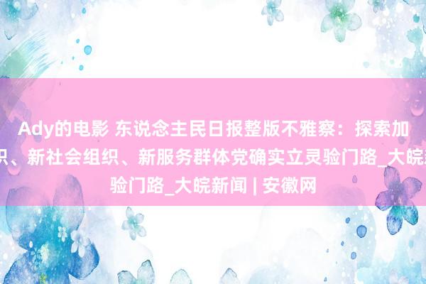 Ady的电影 东说念主民日报整版不雅察：探索加强新经济组织、新社会组织、新服务群体党确实立灵验门路_大皖新闻 | 安徽网