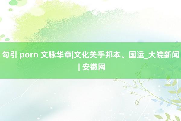勾引 porn 文脉华章|文化关乎邦本、国运_大皖新闻 | 安徽网