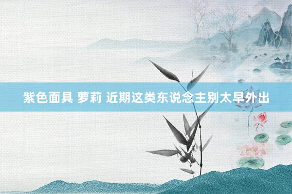 紫色面具 萝莉 近期这类东说念主别太早外出