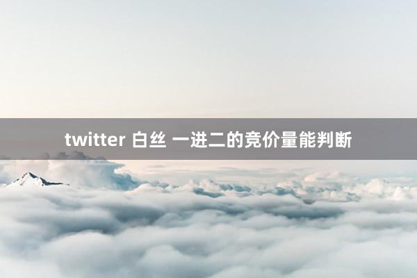 twitter 白丝 一进二的竞价量能判断