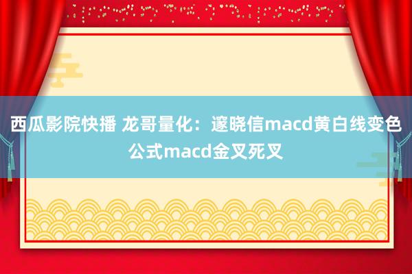 西瓜影院快播 龙哥量化：邃晓信macd黄白线变色公式macd金叉死叉