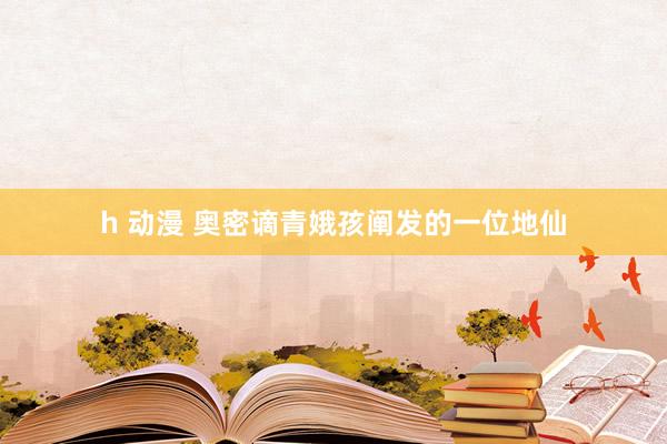 h 动漫 奥密谪青娥孩阐发的一位地仙