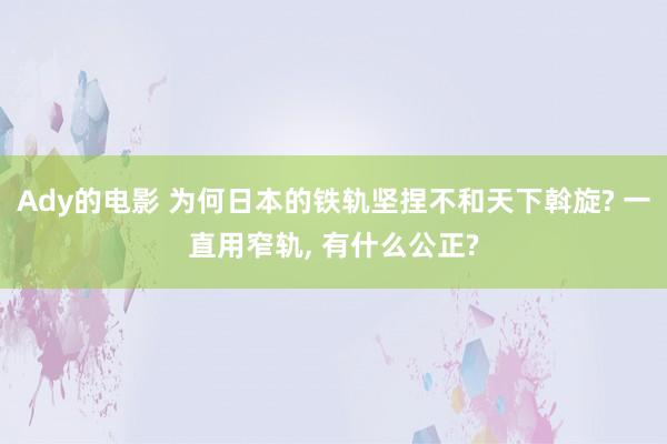 Ady的电影 为何日本的铁轨坚捏不和天下斡旋? 一直用窄轨， 有什么公正?