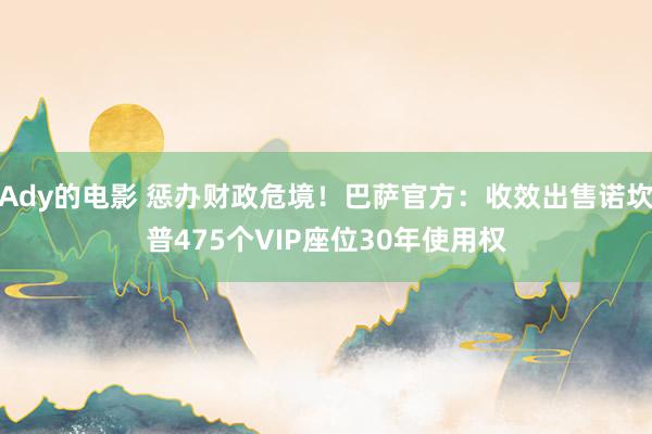 Ady的电影 惩办财政危境！巴萨官方：收效出售诺坎普475个VIP座位30年使用权