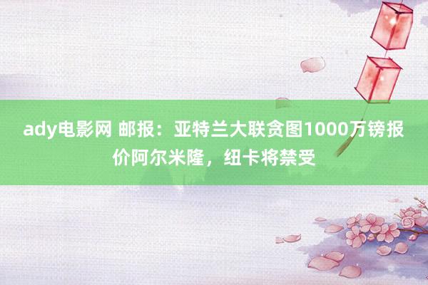ady电影网 邮报：亚特兰大联贪图1000万镑报价阿尔米隆，纽卡将禁受