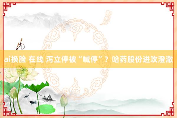 ai换脸 在线 泻立停被“喊停”？哈药股份进攻澄澈